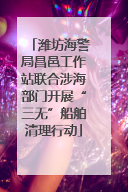 潍坊海警局昌邑工作站联合涉海部门开展“三无”船舶清理行动