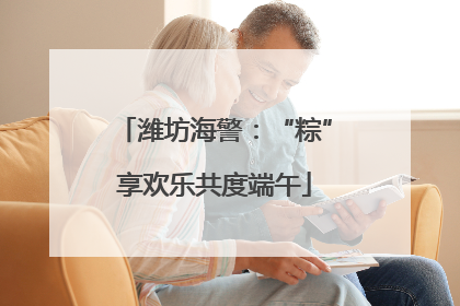 潍坊海警：“粽”享欢乐共度端午