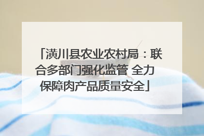 潢川县农业农村局：联合多部门强化监管 全力保障肉产品质量安全