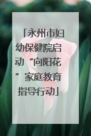 永州市妇幼保健院启动“向阳花”家庭教育指导行动