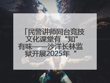 民警讲师同台竞技 文化课堂有“知”有味——沙洋长林监狱开展2025年“星光微课堂”暨民警优质课竞赛