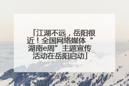 江湖不远，岳阳很近！全国网络媒体“湖南e周”主题宣传活动在岳阳启动