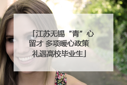 江苏无锡“青”心留才 多项暖心政策礼遇高校毕业生