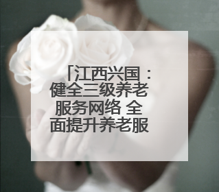 江西兴国：健全三级养老服务网络 全面提升养老服务质量