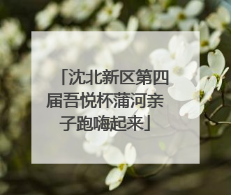 沈北新区第四届吾悦杯蒲河亲子跑嗨起来