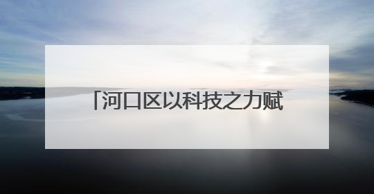 河口区以科技之力赋能区域高质量发展