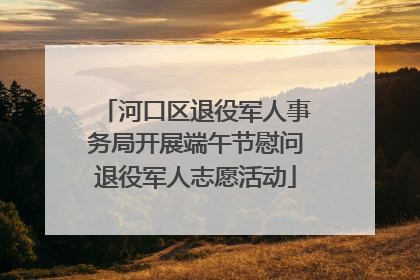 河口区退役军人事务局开展端午节慰问退役军人志愿活动