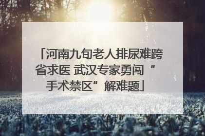 河南九旬老人排尿难跨省求医 武汉专家勇闯“手术禁区”解难题