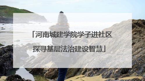 河南城建学院学子进社区 探寻基层法治建设智慧