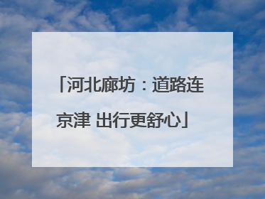 河北廊坊：道路连京津 出行更舒心
