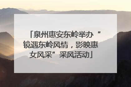 泉州惠安东岭举办“镜遇东岭风情，影映惠女风采”采风活动