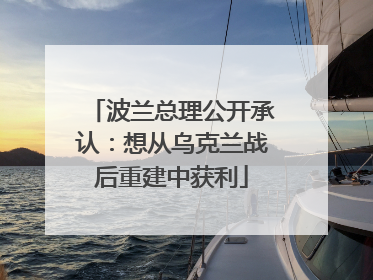 波兰总理公开承认：想从乌克兰战后重建中获利