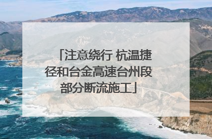 注意绕行 杭温捷径和台金高速台州段部分断流施工