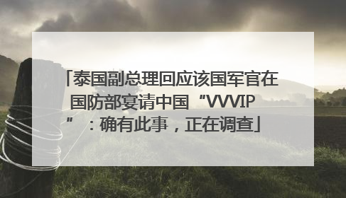 泰国副总理回应该国军官在国防部宴请中国“VVVIP”：确有此事，正在调查