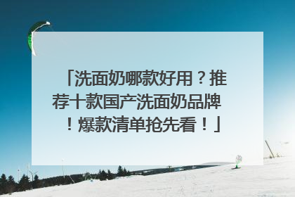 洗面奶哪款好用？推荐十款国产洗面奶品牌！爆款清单抢先看！