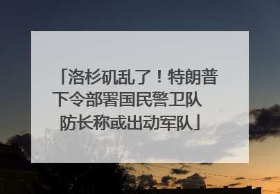洛杉矶乱了！特朗普下令部署国民警卫队 防长称或出动军队