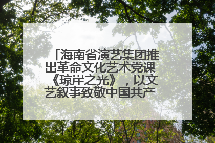 海南省演艺集团推出革命文化艺术党课《琼崖之光》，以文艺叙事致敬中国共产党成立104周年