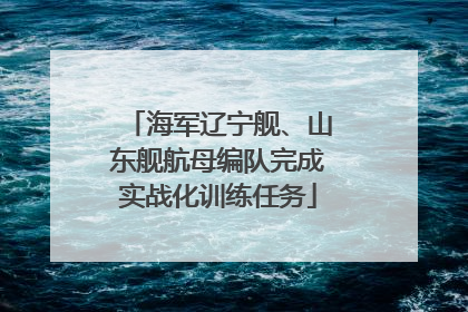 海军辽宁舰、山东舰航母编队完成实战化训练任务