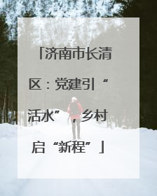济南市长清区：党建引“活水”，乡村启“新程”