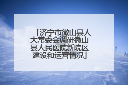 济宁市微山县人大常委会调研微山县人民医院新院区建设和运营情况