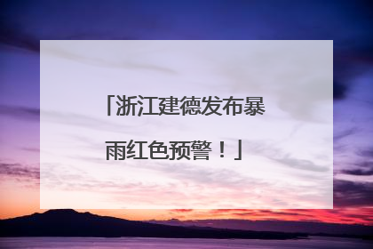浙江建德发布暴雨红色预警！