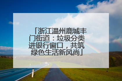 浙江温州鹿城丰门街道：垃圾分类进银行窗口，共筑绿色生活新风尚