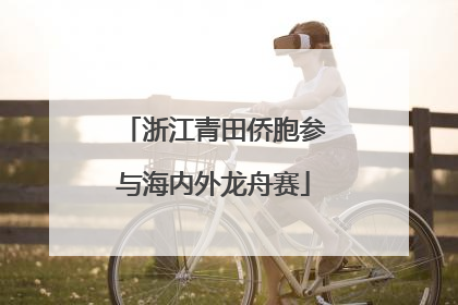 浙江青田侨胞参与海内外龙舟赛