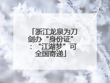 浙江龙泉为刀剑办“身份证”：“江湖梦”可全国寄递