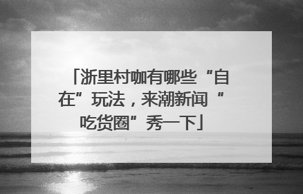浙里村咖有哪些“自在”玩法，来潮新闻“吃货圈”秀一下