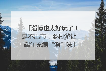 淄博也太好玩了！足不出市，乡村游让端午充满“淄”味