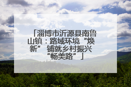淄博市沂源县南鲁山镇：路域环境“焕新” 铺就乡村振兴“畅美路”