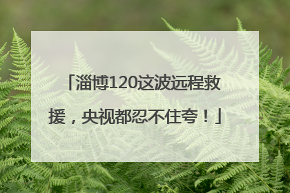 淄博120这波远程救援，央视都忍不住夸！