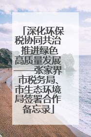 深化环保税协同共治 推进绿色高质量发展——张家界市税务局、市生态环境局签署合作备忘录