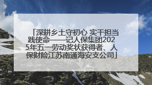 深耕乡土守初心 实干担当践使命——记人保集团2025年五一劳动奖状获得者、人保财险江苏南通海安支公司