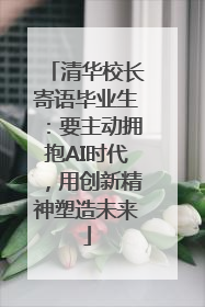 清华校长寄语毕业生：要主动拥抱AI时代，用创新精神塑造未来
