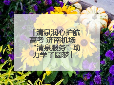 清泉润心护航高考 济南机场“清泉服务”助力学子圆梦