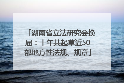 湖南省立法研究会换届：十年共起草近50部地方性法规、规章