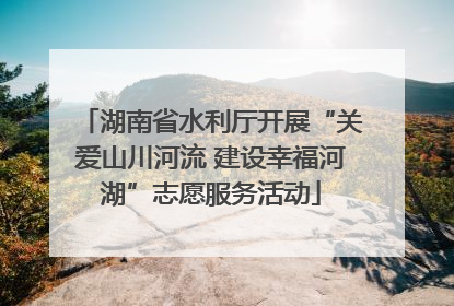 湖南省水利厅开展“关爱山川河流 建设幸福河湖”志愿服务活动