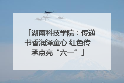 湖南科技学院：传递书香润泽童心 红色传承点亮“六一”