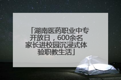 湖南医药职业中专开放日，600余名家长进校园沉浸式体验职教生活