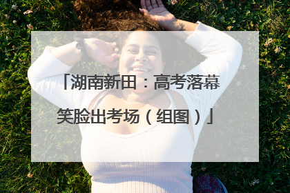 湖南新田：高考落幕 笑脸出考场（组图）
