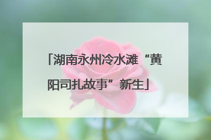 湖南永州冷水滩“黄阳司扎故事”新生