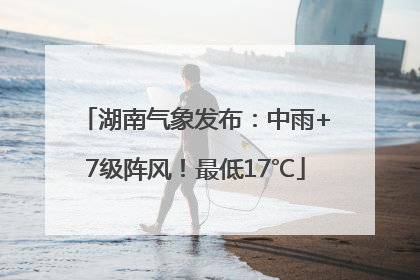 湖南气象发布：中雨+7级阵风！最低17℃