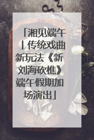 湘见端午丨传统戏曲新玩法《新刘海砍樵》端午假期加场演出