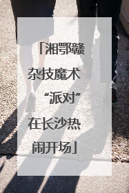 湘鄂赣杂技魔术“派对”在长沙热闹开场