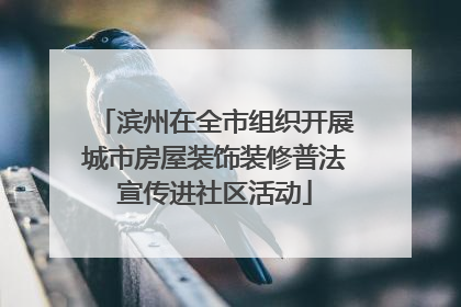 滨州在全市组织开展城市房屋装饰装修普法宣传进社区活动