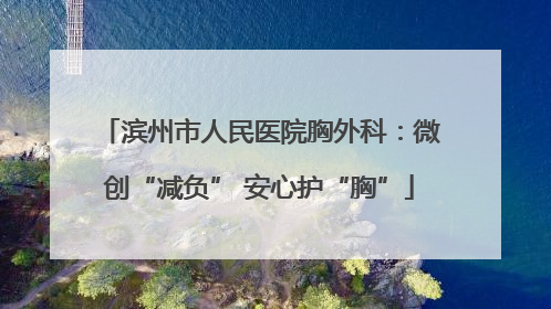 滨州市人民医院胸外科：微创“减负” 安心护“胸”