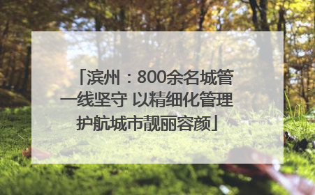 滨州：800余名城管一线坚守 以精细化管理护航城市靓丽容颜