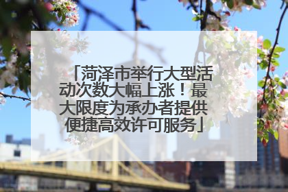 菏泽市举行大型活动次数大幅上涨！最大限度为承办者提供便捷高效许可服务