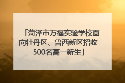 菏泽市万福实验学校面向牡丹区、鲁西新区招收500名高一新生